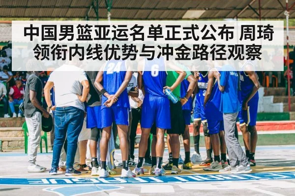 中国男篮亚运名单正式公布 周琦领衔内线优势与冲金路径观察