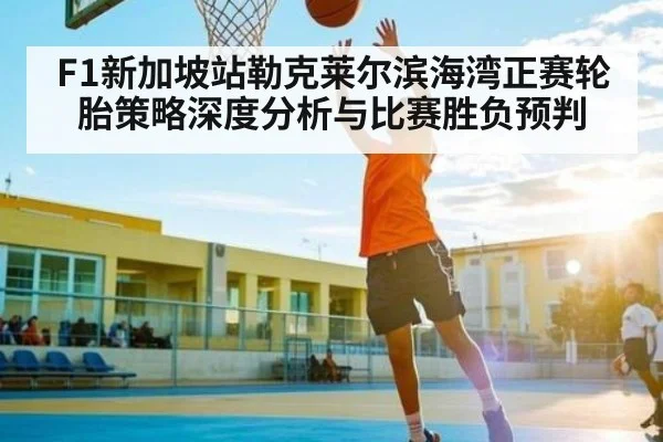F1新加坡站勒克莱尔滨海湾正赛轮胎策略深度分析与比赛胜负预判