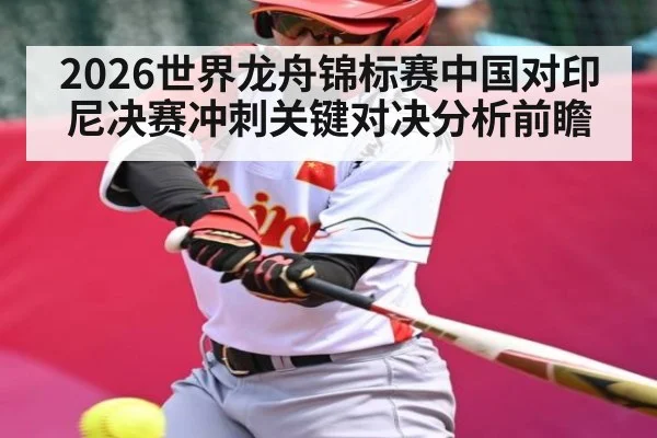 2026世界龙舟锦标赛中国对印尼决赛冲刺关键对决分析前瞻