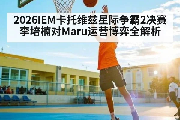 2026IEM卡托维兹星际争霸2决赛李培楠对Maru运营博弈全解析