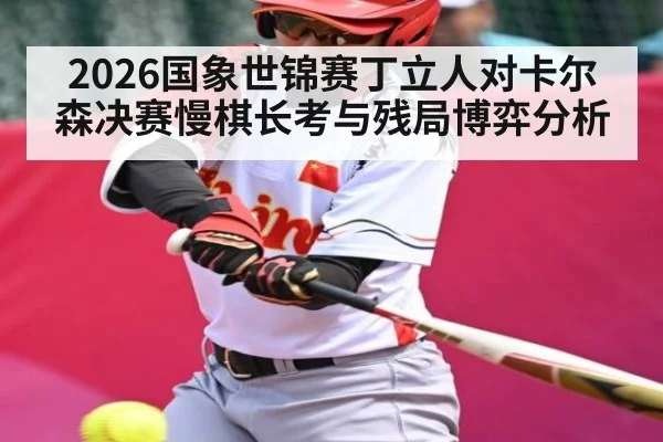 2026国象世锦赛丁立人对卡尔森决赛慢棋长考与残局博弈分析