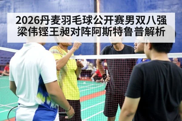 2026丹麦羽毛球公开赛男双八强梁伟铿王昶对阵阿斯特鲁普解析